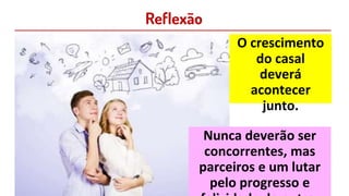 Reflexão
O crescimento
do casal
deverá
acontecer
junto.
Nunca deverão ser
concorrentes, mas
parceiros e um lutar
pelo progresso e
 