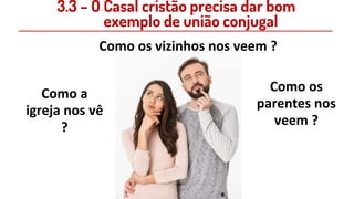 Como os vizinhos nos veem ?
Como a
igreja nos vê
?
Como os
parentes nos
veem ?
3.3 – O Casal cristão precisa dar bom
exemplo de união conjugal
 