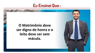 Eu Ensinei Que :
O Matrimônio deve
ser digno de honra e o
leito deve ser sem
mácula.
 