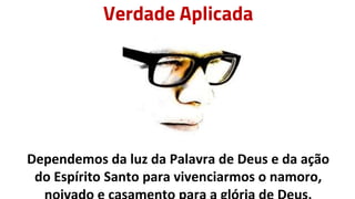 Verdade Aplicada
Dependemos da luz da Palavra de Deus e da ação
do Espírito Santo para vivenciarmos o namoro,
 