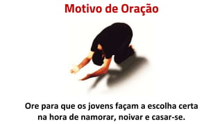Motivo de Oração
Ore para que os jovens façam a escolha certa
na hora de namorar, noivar e casar-se.
 