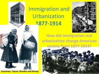How did immigration and urbanization change American society from 1877-1914? Immigration and Urbanization  1877-1914  Courtney, Tatum, Brooke and Kinsey 