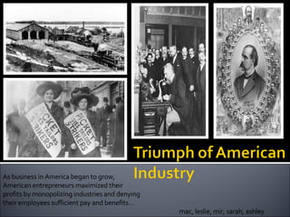 As business in America began to grow, American entrepreneurs maximized their profits by monopolizing industries and denying their employees sufficient pay and benefits… mac, leslie, mir, sarah, ashley 
