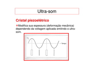 Ultra-som
Cristal piezoelétrico
  Modifica sua espessura (deformação mecânica)
dependendo da voltagem aplicada emitindo o ultra-
som.
 