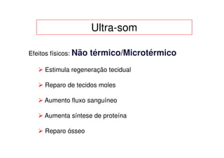 Ultra-som

Efeitos físicos: Não   térmico/Microtérmico
     Estimula regeneração tecidual

     Reparo de tecidos moles

     Aumento fluxo sanguíneo

     Aumenta síntese de proteína

     Reparo ósseo
 
