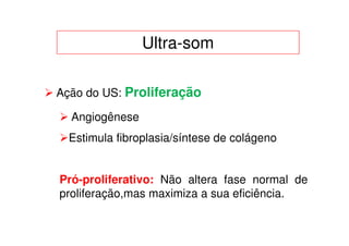 Ultra-som

Ação do US: Proliferação

  Angiogênese
  Estimula fibroplasia/síntese de colágeno


Pró-proliferativo: Não altera fase normal de
proliferação,mas maximiza a sua eficiência.
 
