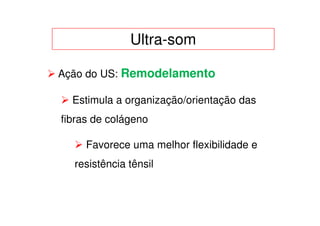 Ultra-som

Ação do US: Remodelamento

  Estimula a organização/orientação das
fibras de colágeno

     Favorece uma melhor flexibilidade e
  resistência tênsil
 