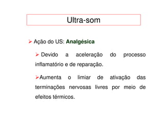 Ultra-som

Ação do US: Analgésica

  Devido    a       aceleração    do   processo
inflamatório e de reparação.

  Aumenta     o     limiar   de   ativação   das
terminações nervosas livres por meio de
efeitos térmicos.
 