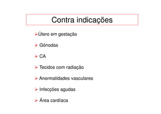 Contra indicações
Útero em gestação

Gônodas

CA

Tecidos com radiação

Anormalidades vasculares

Infecções agudas

Área cardíaca
 