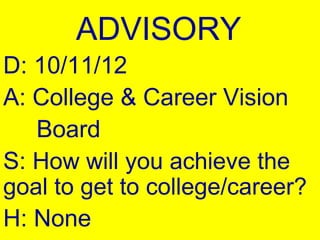 ADVISORY
D: 10/11/12
A: College & Career Vision
   Board
S: How will you achieve the
goal to get to college/career?
H: None
 
