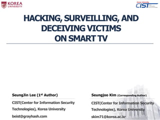 HACKING, SURVEILLING, AND
DECEIVING VICTIMS
ON SMART TV
SeungJin Lee (1st Author)
CIST(Center for Information Security
Technologies), Korea University
beist@grayhash.com
CIST(Center for Information Security
Technologies), Korea University
skim71@korea.ac.kr
Seungjoo Kim (Corresponding Author)
 