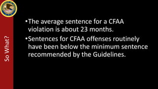 •The average sentence for a CFAA
violation is about 23 months.
•Sentences for CFAA offenses routinely
have been below the minimum sentence
recommended by the Guidelines.
SoWhat?
 