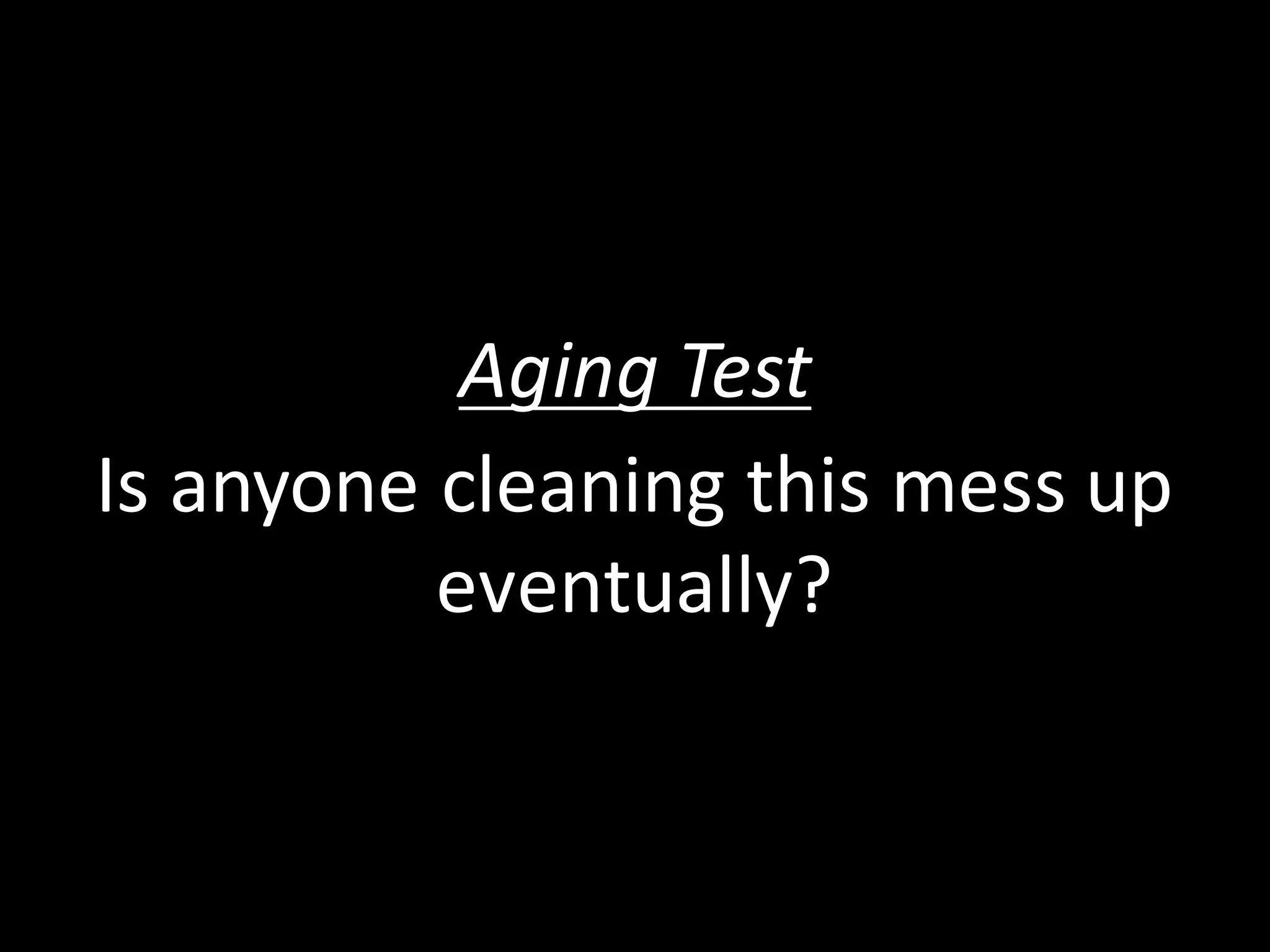Aging	
  Test
Is	
  anyone	
  cleaning	
  this	
  mess	
  up	
  
eventually?
 