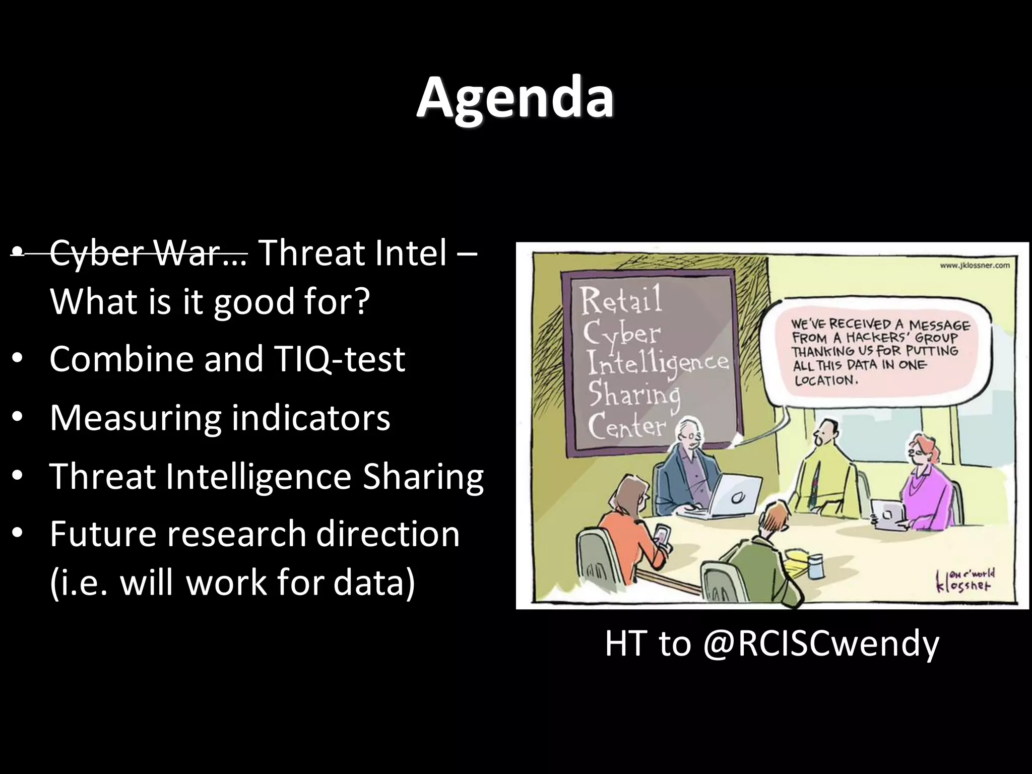 • Cyber	
  War… Threat	
  Intel	
  –
What	
  is	
  it	
  good	
  for?
• Combine	
  and	
  TIQ-­‐test
• Measuring	
  indicators
• Threat	
  Intelligence	
  Sharing
• Future	
  research	
  direction	
  
(i.e.	
  will	
  work	
  for	
  data)
Agenda
HT	
  to	
  @RCISCwendy
 