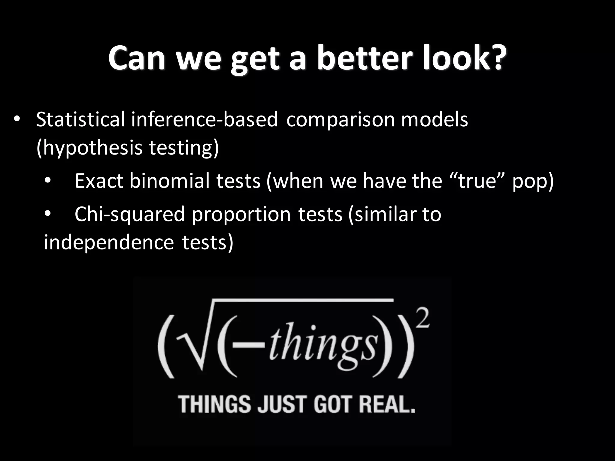 Can	
  we	
  get	
  a	
  better	
  look?
• Statistical	
  inference-­‐based	
  comparison	
  models	
  
(hypothesis	
  testing)
• Exact	
  binomial	
  tests	
  (when	
  we	
  have	
  the	
  “true”	
  pop)
• Chi-­‐squared	
  proportion	
  tests	
  (similar	
  to	
  
independence	
  tests)
 