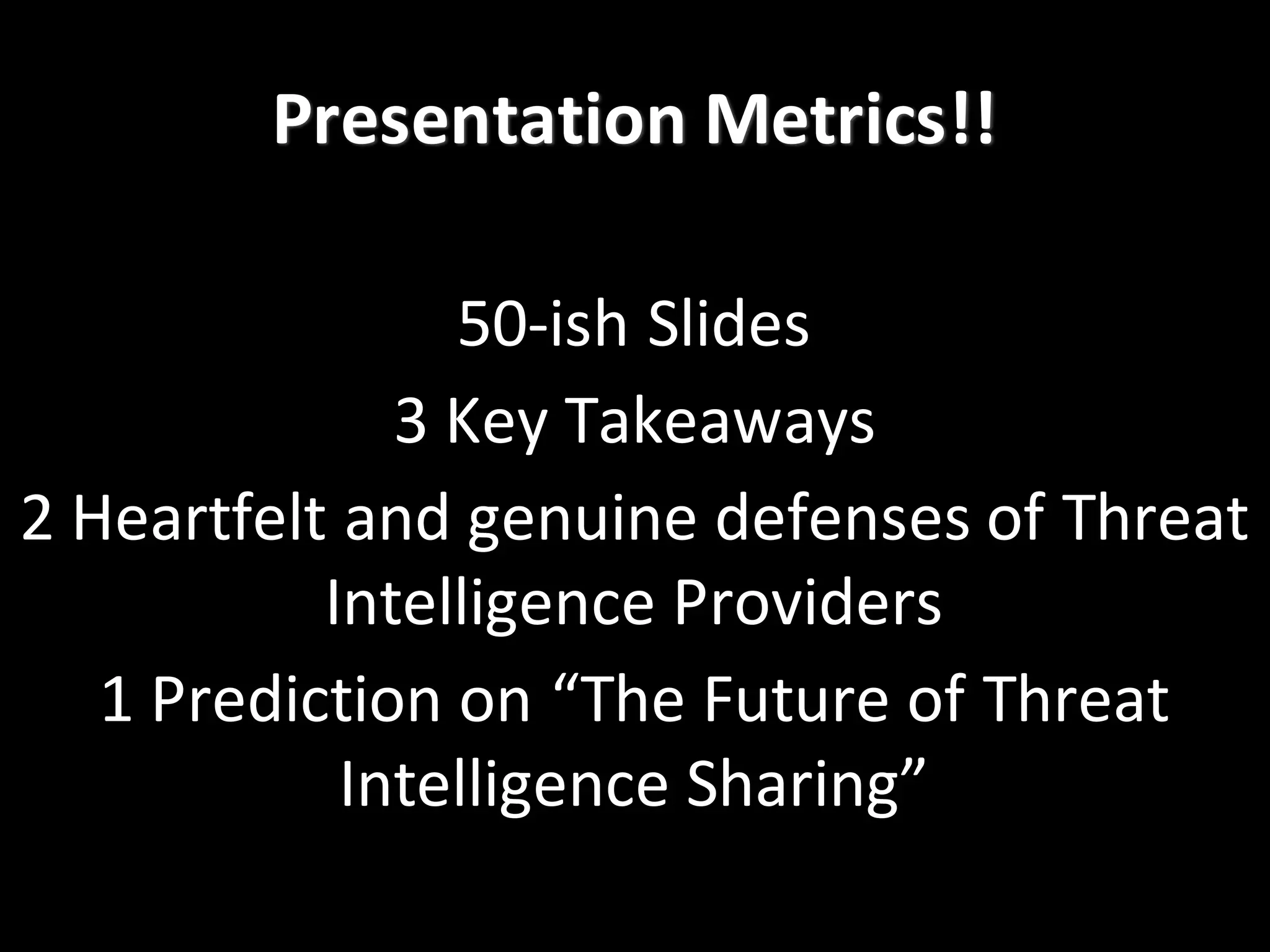 50-­‐ish	
  Slides
3	
  Key	
  Takeaways
2	
  Heartfelt	
  and	
  genuine	
  defenses	
  of	
  Threat	
  
Intelligence	
  Providers
1	
  Prediction	
  on	
  “The	
  Future	
  of	
  Threat	
  
Intelligence	
  Sharing”
Presentation	
  Metrics!!
 