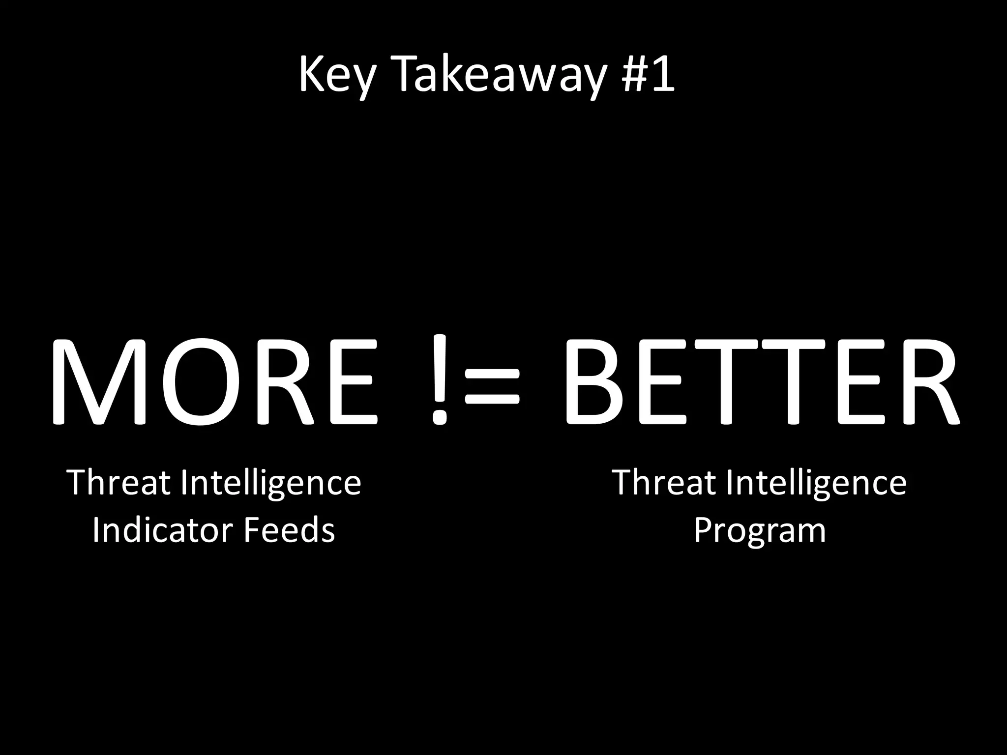 Key	
  Takeaway	
  #1
MORE	
  !=	
  BETTER
Threat	
  Intelligence	
  
Indicator	
  Feeds
Threat	
  Intelligence	
  
Program
Key	
  Takeaway	
  #1
 
