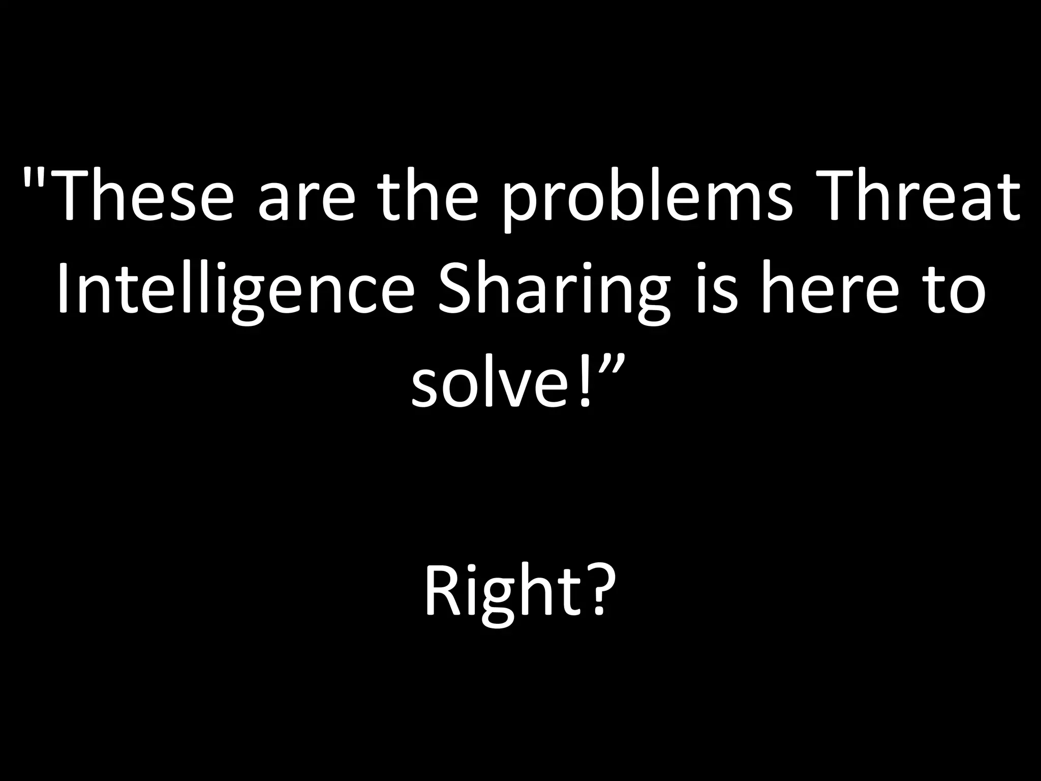 Key	
  Takeaway	
  #1
"These	
  are	
  the	
  problems	
  Threat	
  
Intelligence	
  Sharing	
  is	
  here	
  to	
  
solve!”
Right?
 