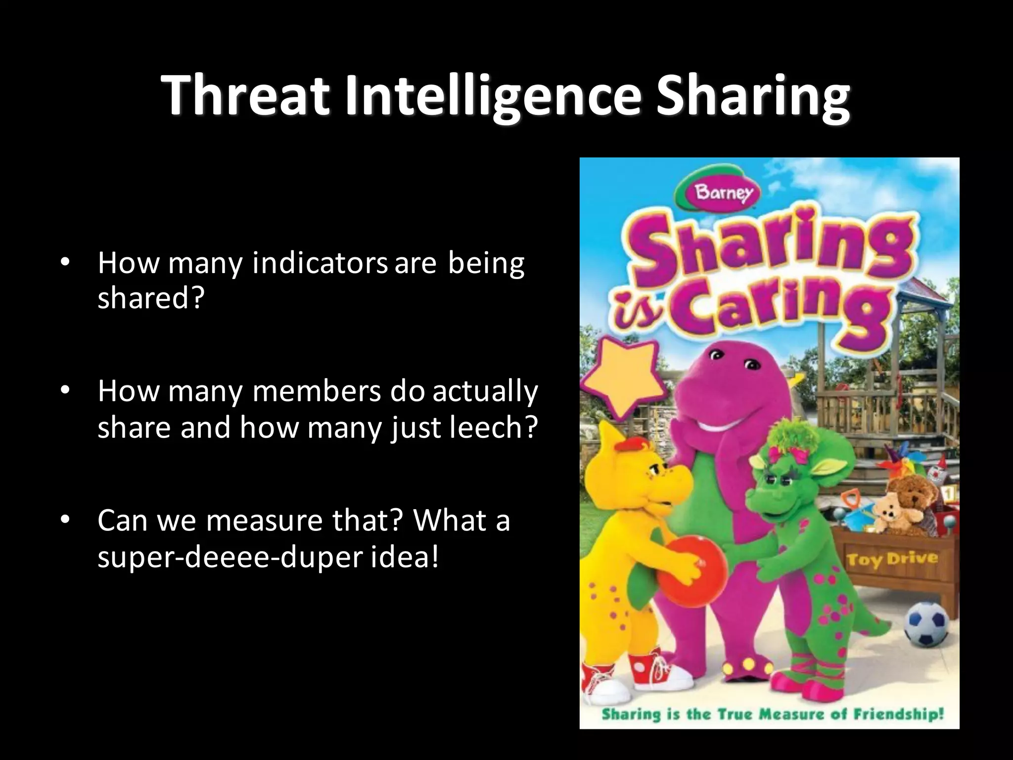 Threat	
  Intelligence	
  Sharing
• How	
  many	
  indicators	
  are	
  being	
  
shared?
• How	
  many	
  members	
  do	
  actually	
  
share	
  and	
  how	
  many	
  just	
  leech?
• Can	
  we	
  measure	
  that?	
  What	
  a	
  
super-­‐deeee-­‐duper	
  idea!
 