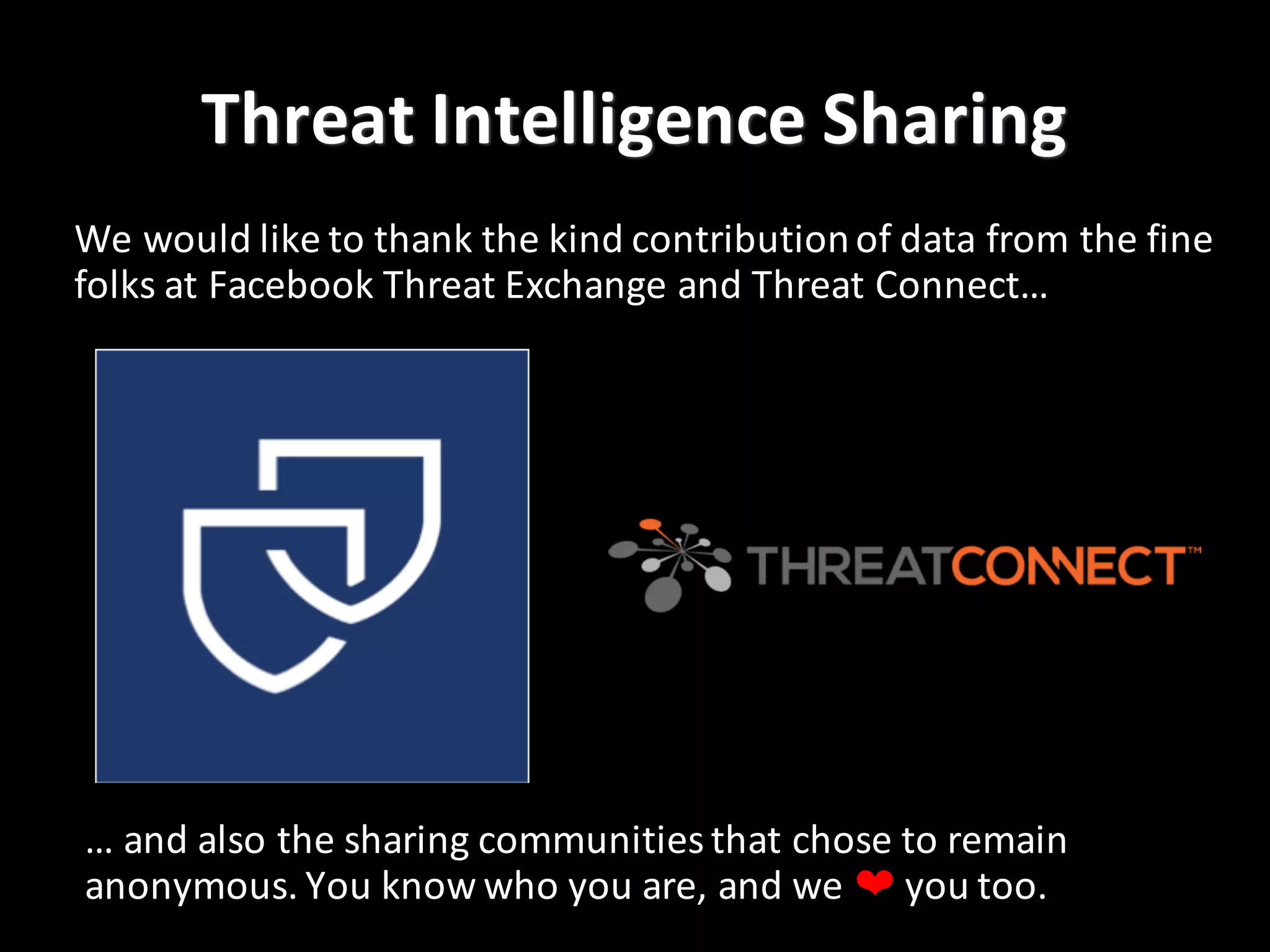 Threat	
  Intelligence	
  Sharing
We	
  would	
  like	
  to	
  thank	
  the	
  kind	
  contribution	
  of	
  data	
  from	
  the	
  fine	
  
folks	
  at	
  Facebook	
  Threat	
  Exchange	
  and	
  Threat	
  Connect…
…	
  and	
  also	
  the	
  sharing	
  communities	
  that	
  chose	
  to	
  remain	
  
anonymous.	
  You	
  know	
  who	
  you	
  are,	
  and	
  we	
  ❤ you	
  too.
 