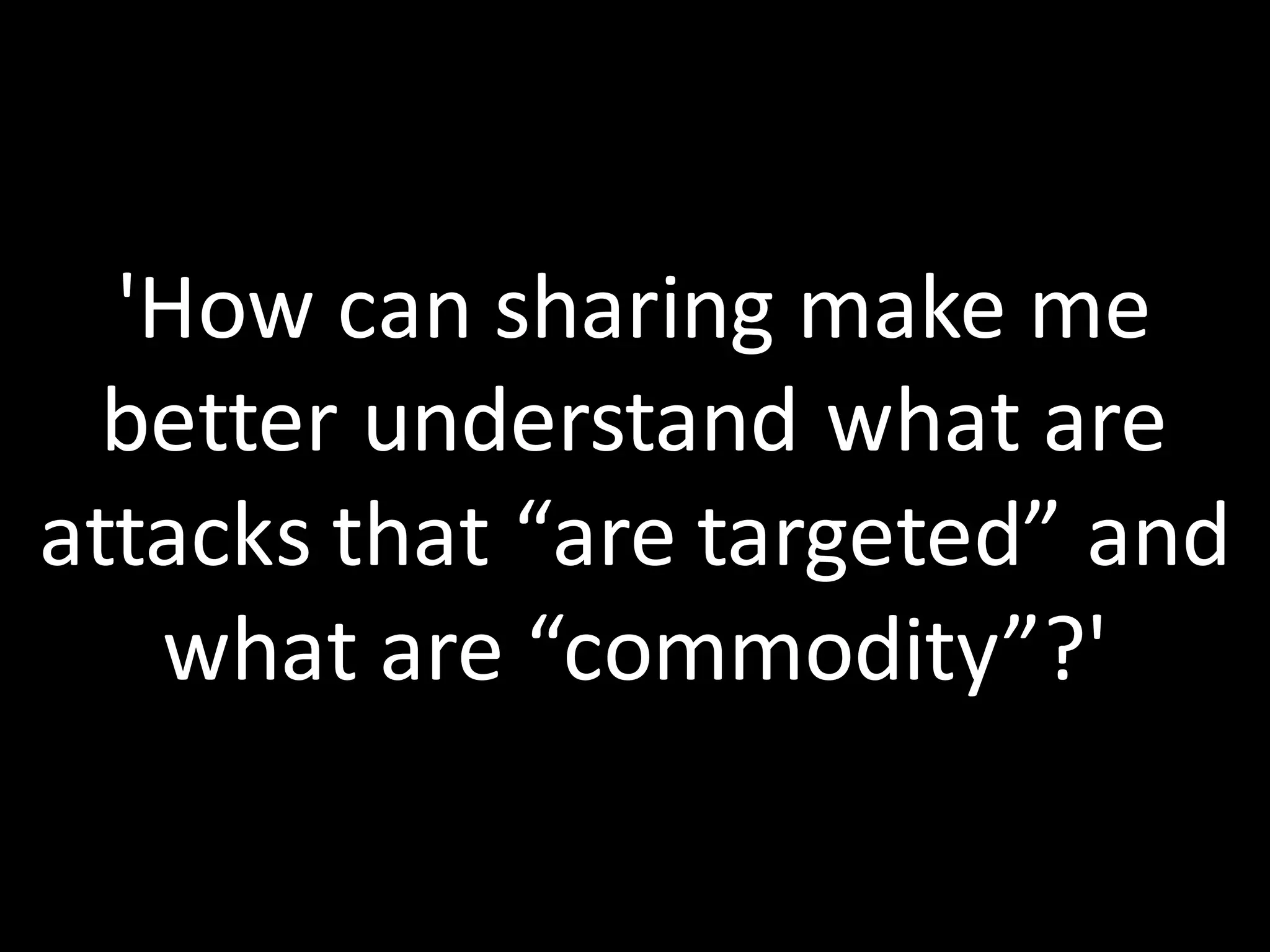 Key	
  Takeaway	
  #1
'How	
  can	
  sharing	
  make	
  me	
  
better	
  understand	
  what	
  are	
  
attacks	
  that	
  “are	
  targeted”	
  and	
  
what	
  are	
  “commodity”?'
 