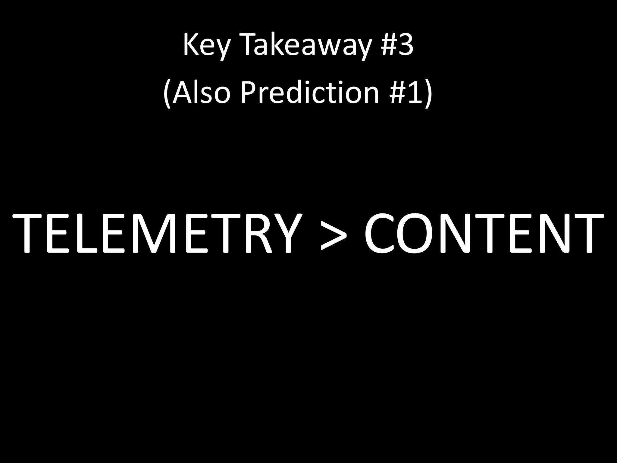 Key	
  Takeaway	
  #1
TELEMETRY	
  >	
  CONTENT
Key	
  Takeaway	
  #3
(Also	
  Prediction	
  #1)
 
