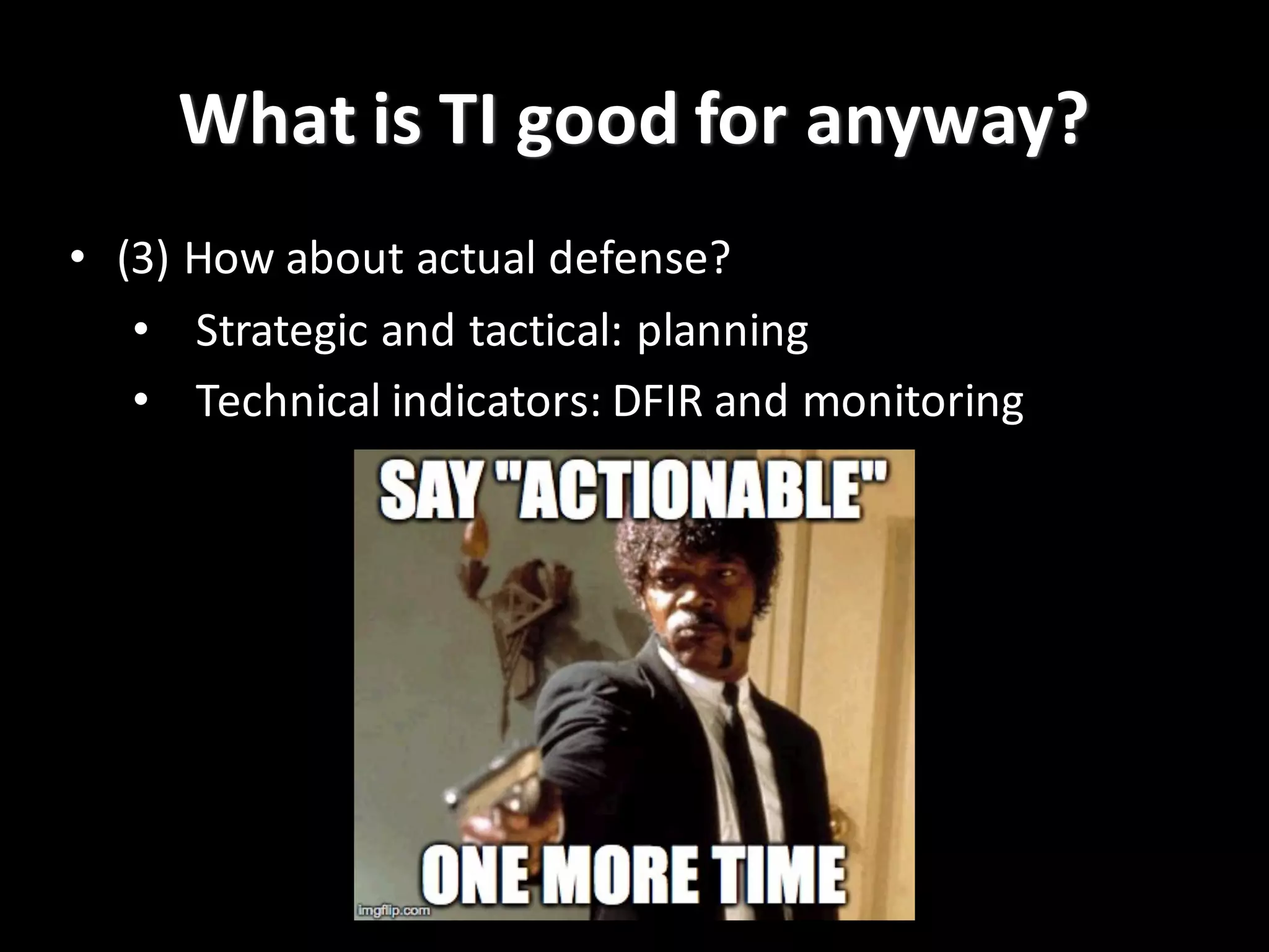 What	
  is	
  TI	
  good	
  for	
  anyway?
• (3)	
  How	
  about	
  actual	
  defense?	
  
• Strategic	
  and	
  tactical:	
  planning
• Technical	
  indicators:	
  DFIR	
  and	
  monitoring
 