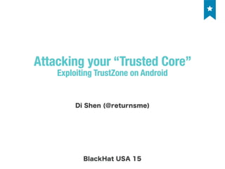Attacking your “Trusted Core”
Exploiting TrustZone on Android
Di Shen (@returnsme)
BlackHat USA 15
 