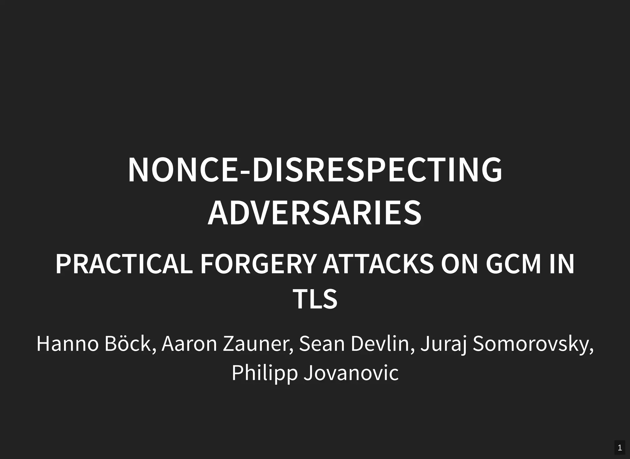 1
NONCE-DISRESPECTING
ADVERSARIES
PRACTICAL FORGERY ATTACKS ON GCM IN
TLS
Hanno Böck, Aaron Zauner, Sean Devlin, Juraj Somorovsky,
Philipp Jovanovic
 