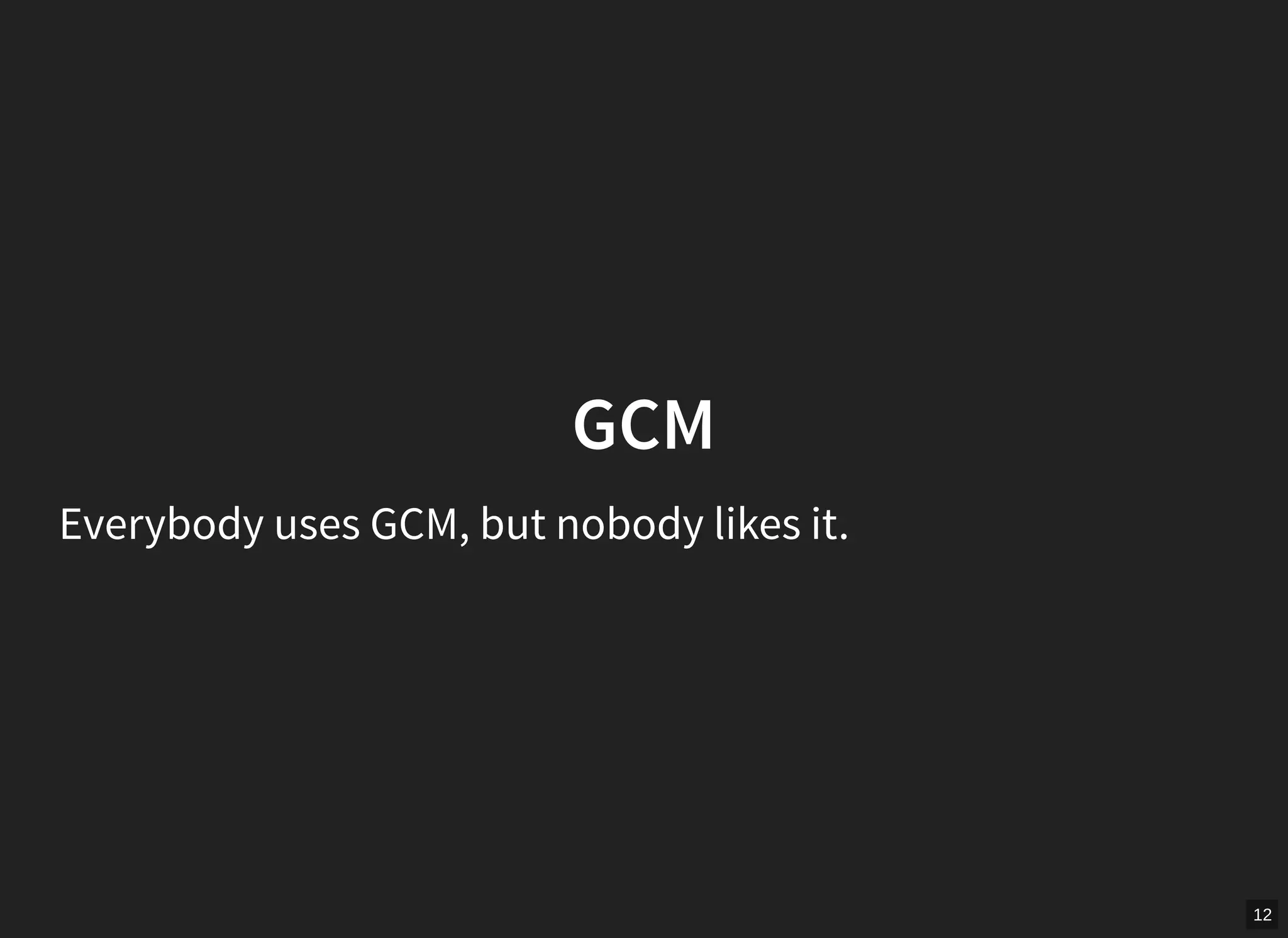 12
GCM
Everybody uses GCM, but nobody likes it.
 