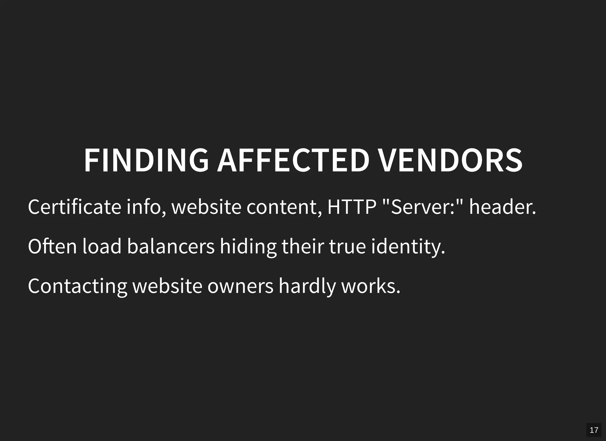 17
FINDING AFFECTED VENDORS
Certificate info, website content, HTTP "Server:" header.
O en load balancers hiding their true identity.
Contacting website owners hardly works.
 