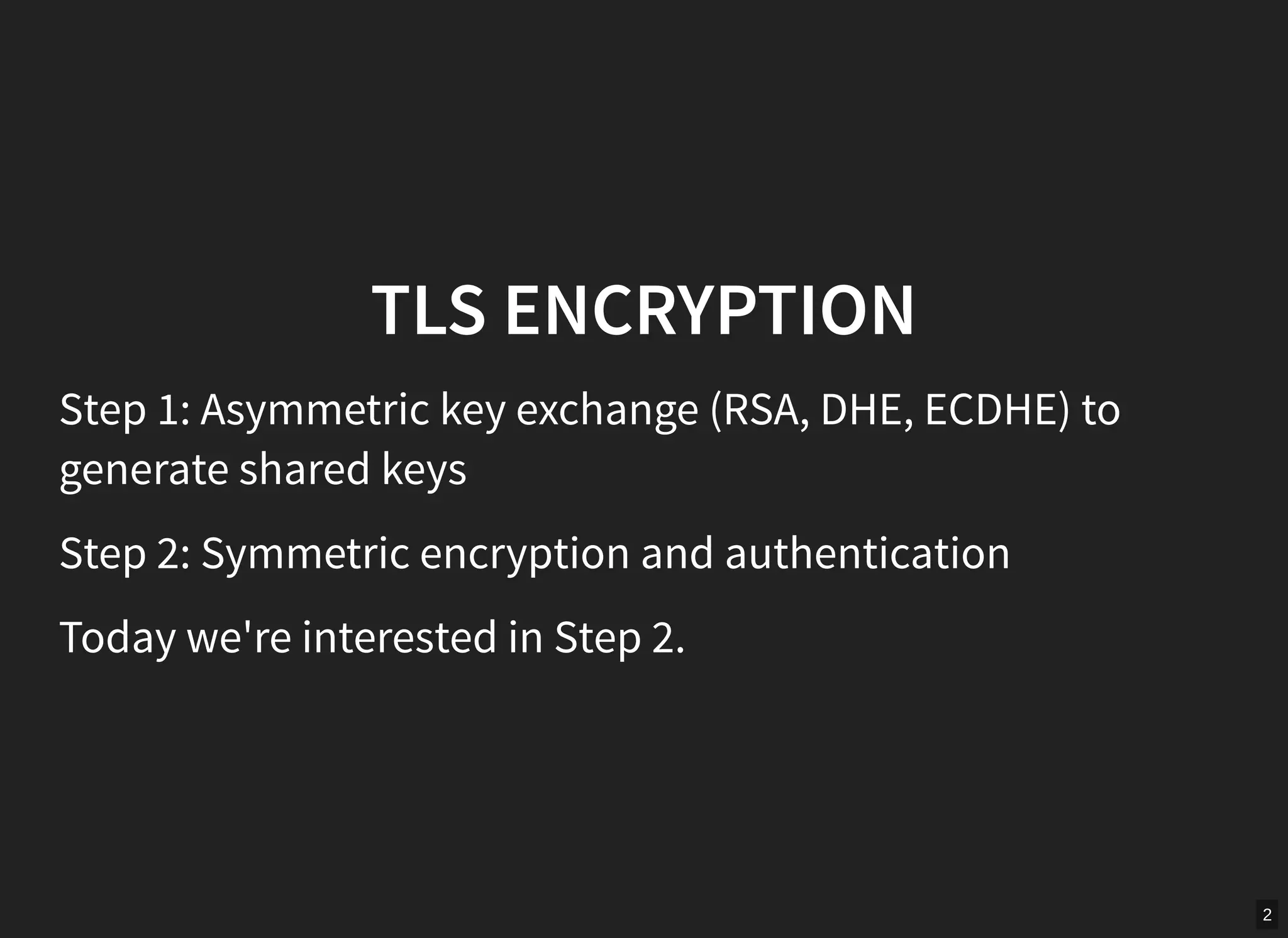 2
TLS ENCRYPTION
Step 1: Asymmetric key exchange (RSA, DHE, ECDHE) to
generate shared keys
Step 2: Symmetric encryption and authentication
Today we're interested in Step 2.
 