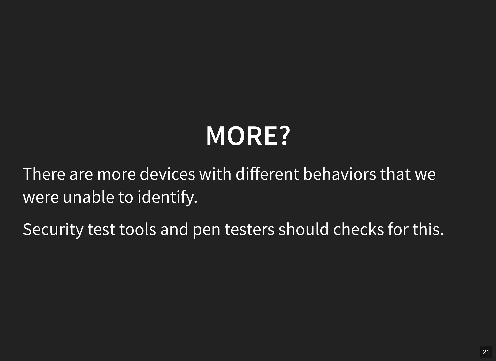 21
MORE?
There are more devices with diﬀerent behaviors that we
were unable to identify.
Security test tools and pen testers should checks for this.
 