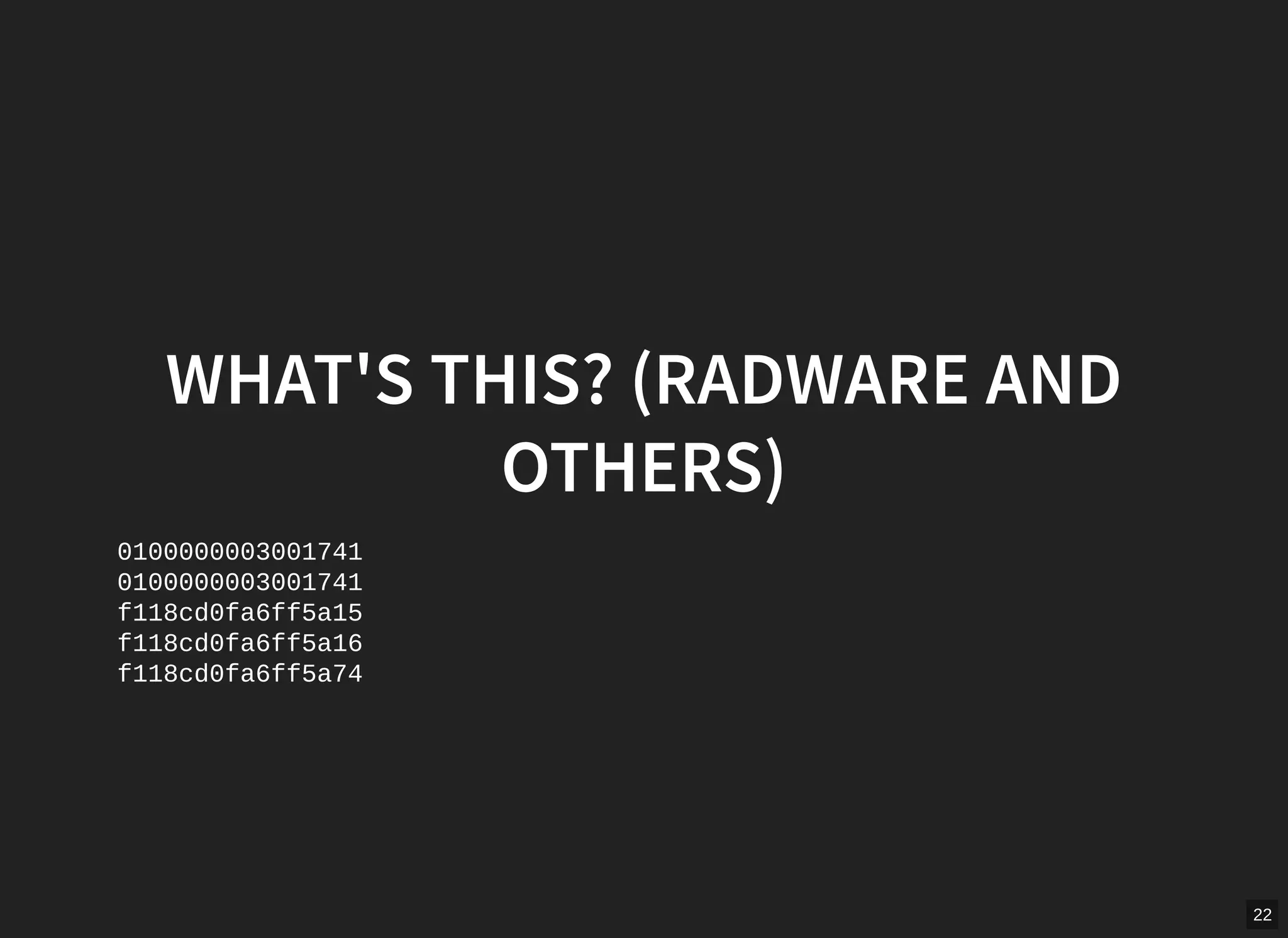22
WHAT'S THIS? (RADWARE AND
OTHERS)
0100000003001741
0100000003001741
f118cd0fa6ff5a15
f118cd0fa6ff5a16
f118cd0fa6ff5a74
 