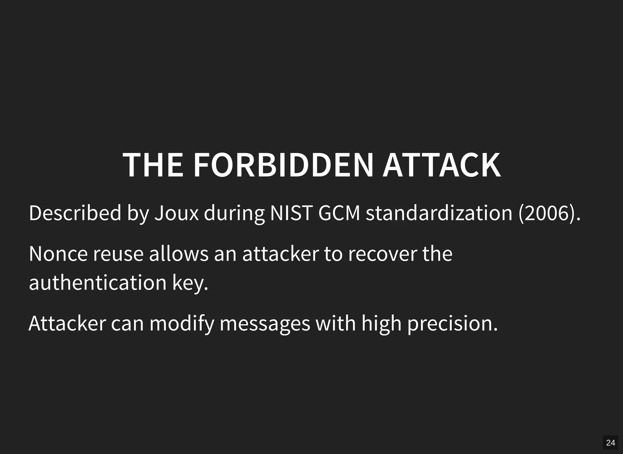 24
THE FORBIDDEN ATTACK
Described by Joux during NIST GCM standardization (2006).
Nonce reuse allows an attacker to recover the
authentication key.
Attacker can modify messages with high precision.
 