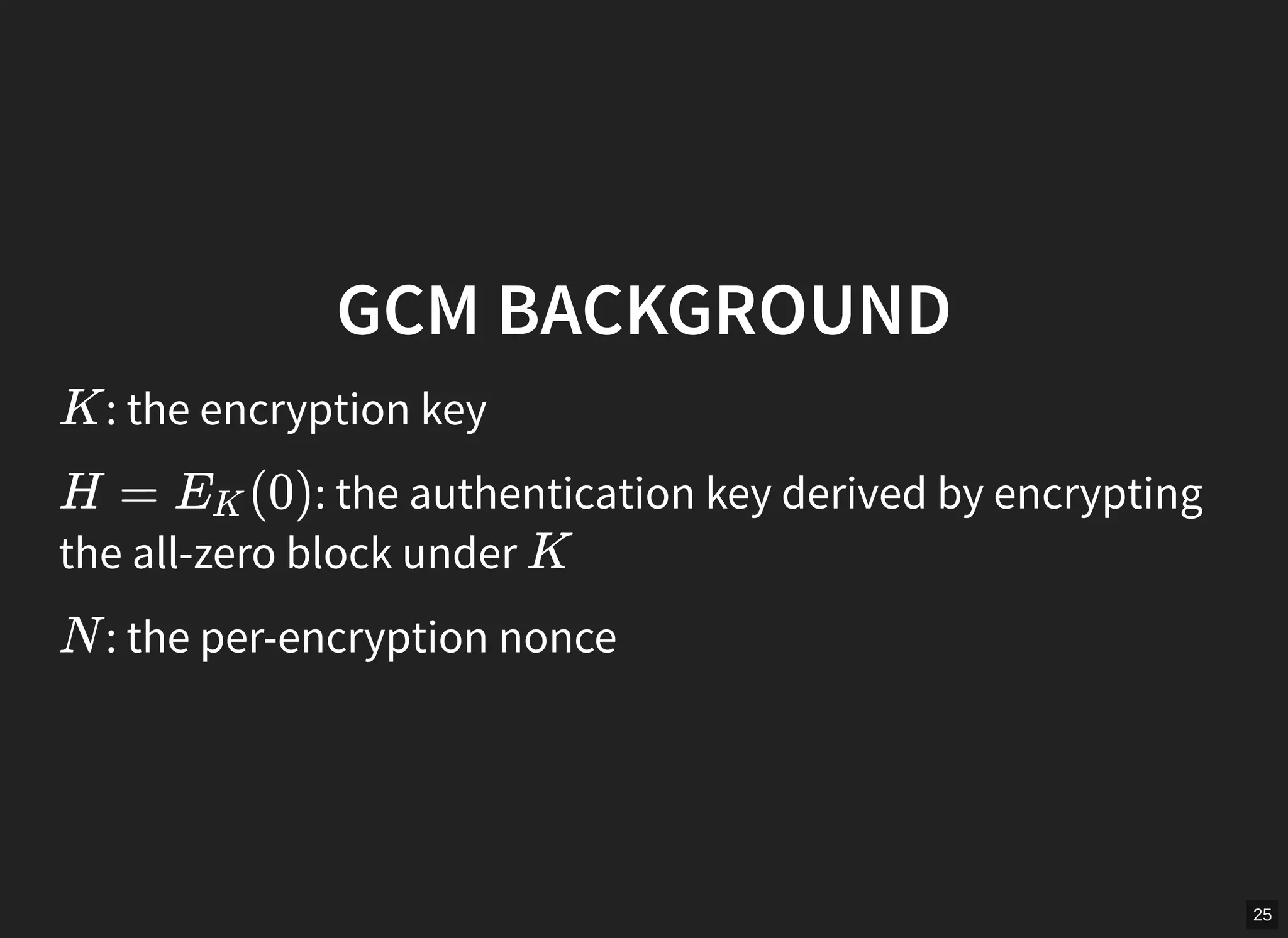 25
GCM BACKGROUND
: the encryption keyK
: the authentication key derived by encrypting
the all-zero block under
H = (0)EK
K
: the per-encryption nonceN
 