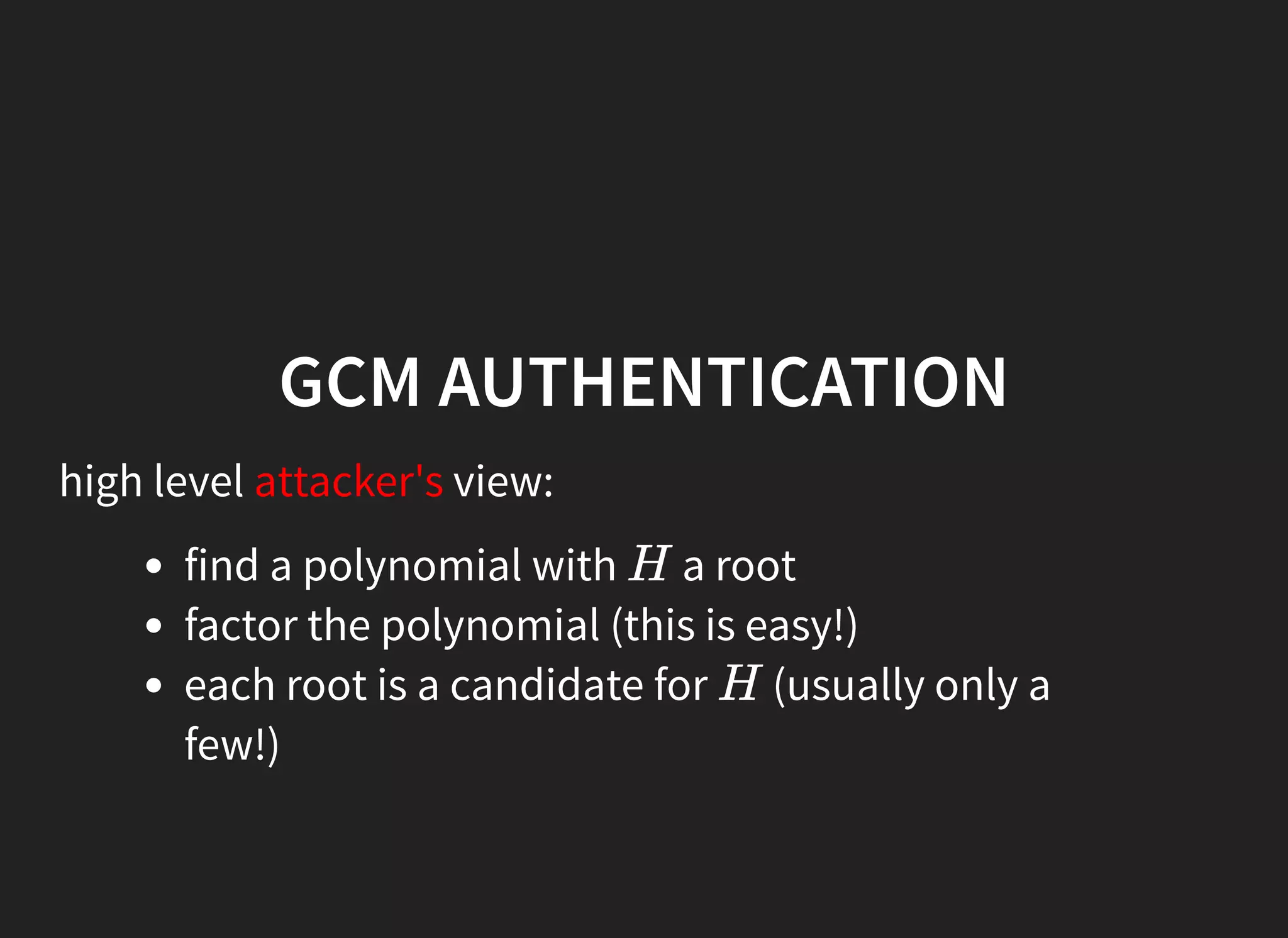 GCM AUTHENTICATION
high level attacker's view:
find a polynomial with a root
factor the polynomial (this is easy!)
each root is a candidate for (usually only a
few!)
H
H
 