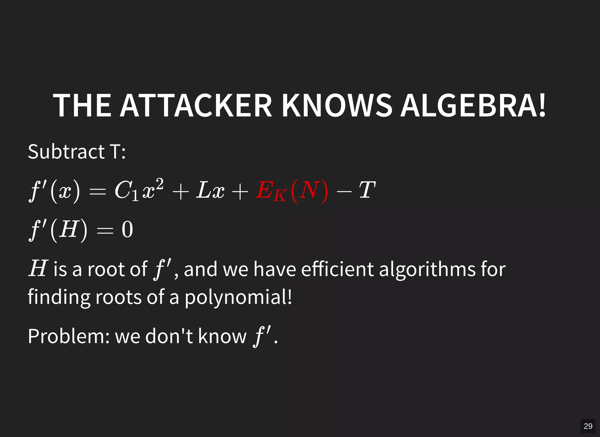 29
THE ATTACKER KNOWS ALGEBRA!
Subtract T:
(x) = + Lx + (N ) − Tf
′
C1 x
2
EK
(H) = 0f
′
is a root of , and we have eﬀicient algorithms for
finding roots of a polynomial!
H f
′
Problem: we don't know .f
′
 