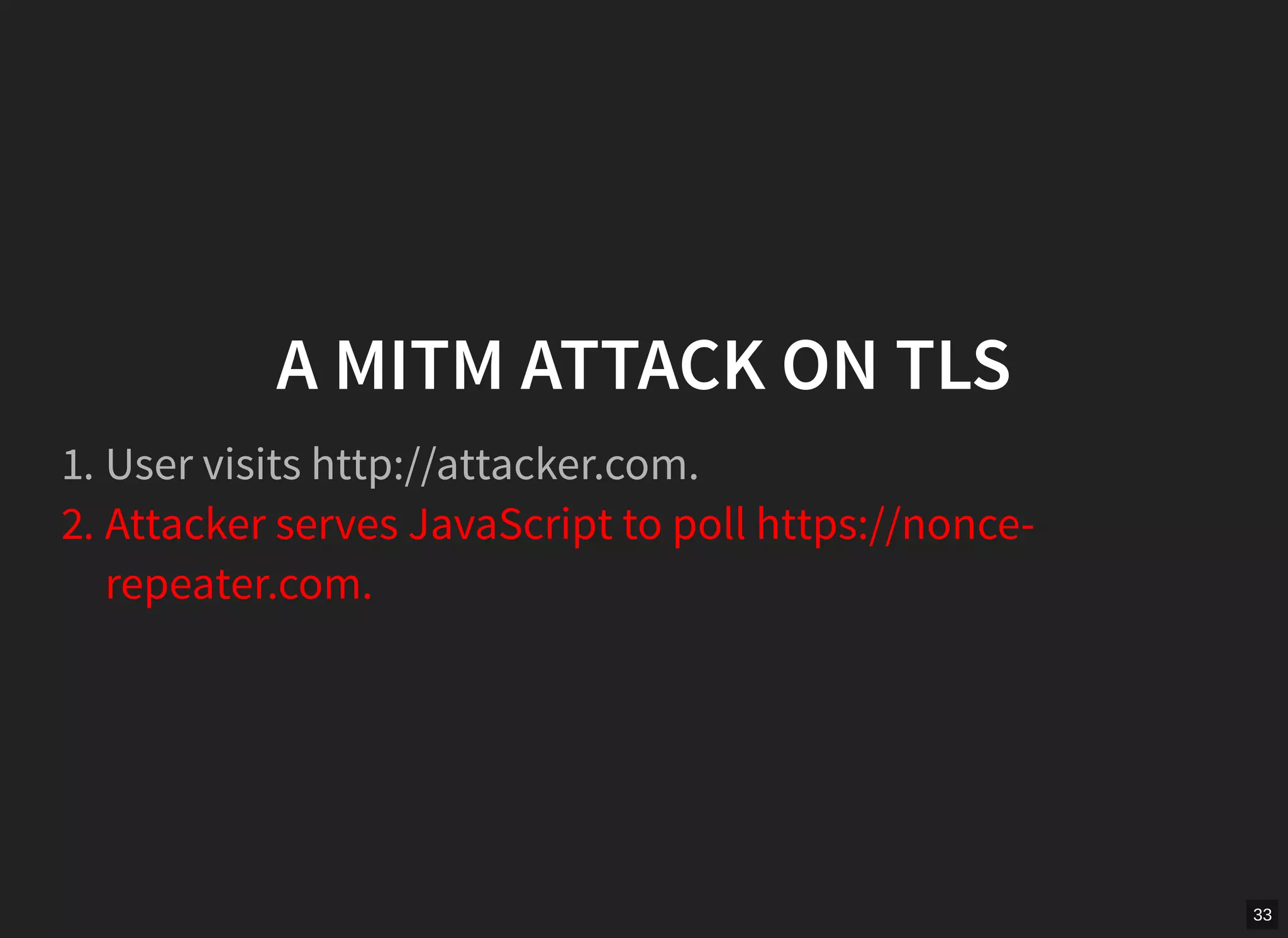 33
A MITM ATTACK ON TLS
1. User visits http://attacker.com.
2. Attacker serves JavaScript to poll https://nonce-
repeater.com.
 
