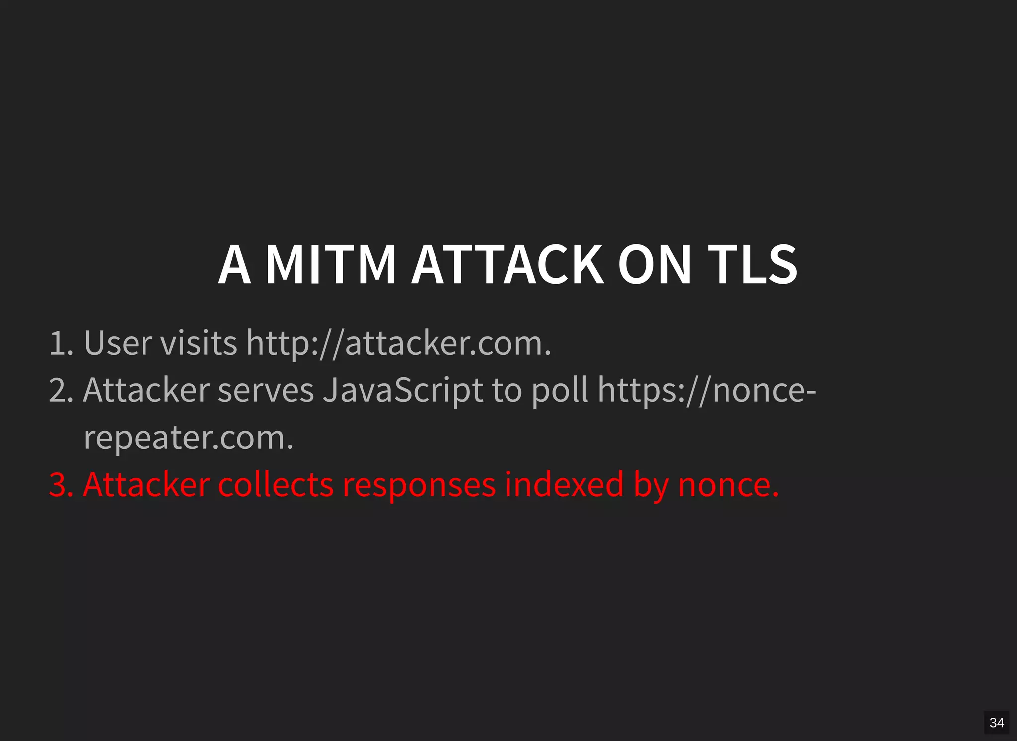 34
A MITM ATTACK ON TLS
1. User visits http://attacker.com.
2. Attacker serves JavaScript to poll https://nonce-
repeater.com.
3. Attacker collects responses indexed by nonce.
 