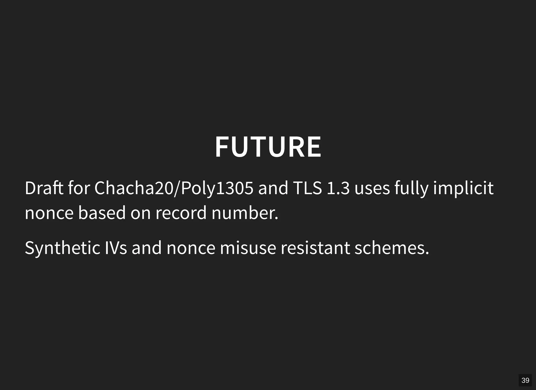 39
FUTURE
Dra for Chacha20/Poly1305 and TLS 1.3 uses fully implicit
nonce based on record number.
Synthetic IVs and nonce misuse resistant schemes.
 