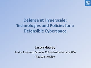 Defense at Hyperscale:
Technologies and Policies for a
Defensible Cyberspace
Jason Healey
Senior Research Scholar, Columbia University SIPA
@Jason_Healey
 