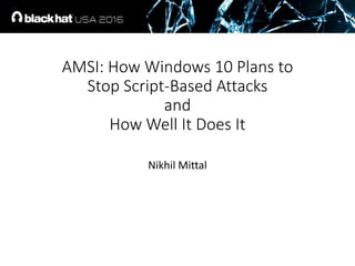 AMSI: How Windows 10 Plans to
Stop Script-Based Attacks
and
How Well It Does It
Nikhil Mittal
 