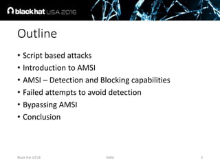 Outline
• Script based attacks
• Introduction to AMSI
• AMSI – Detection and Blocking capabilities
• Failed attempts to av...