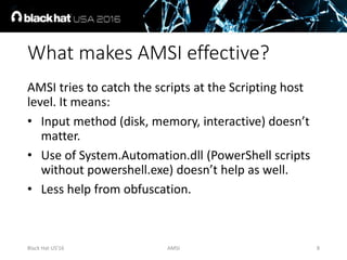 What makes AMSI effective?
AMSI tries to catch the scripts at the Scripting host
level. It means:
• Input method (disk, me...