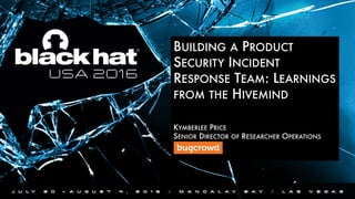 BUILDING A PRODUCT
SECURITY INCIDENT
RESPONSE TEAM: LEARNINGS
FROM THE HIVEMIND
	
	
KYMBERLEE PRICE
SENIOR DIRECTOR OF RESEARCHER OPERATIONS 


 