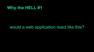 Why the HELL #1
would a web application react like this?
 