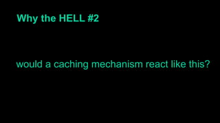 Why the HELL #2
would a caching mechanism react like this?
 