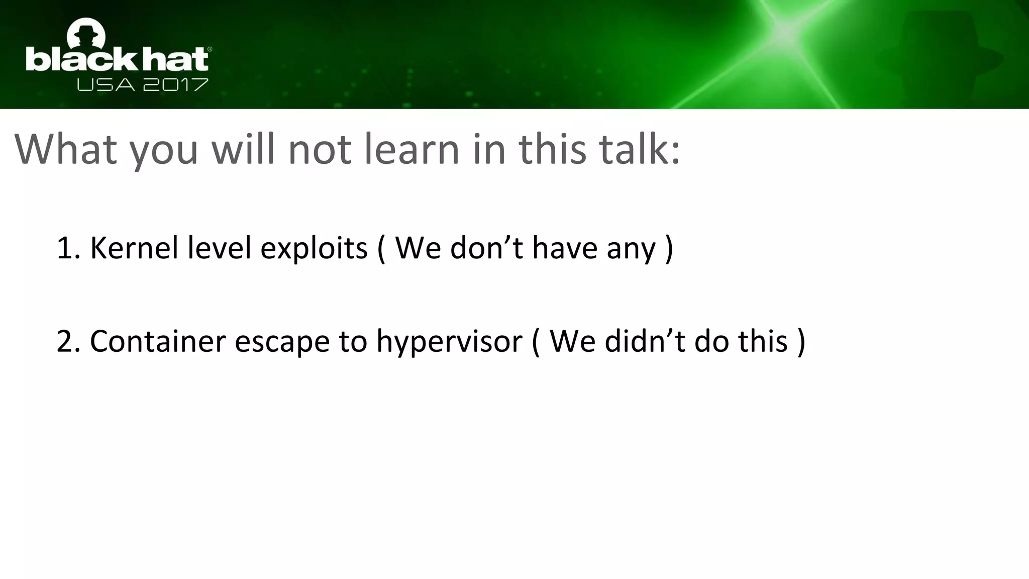 What you will not learn in this talk:
1. Kernel level exploits ( We don’t have any )
2. Container escape to hypervisor ( We didn’t do this )
 