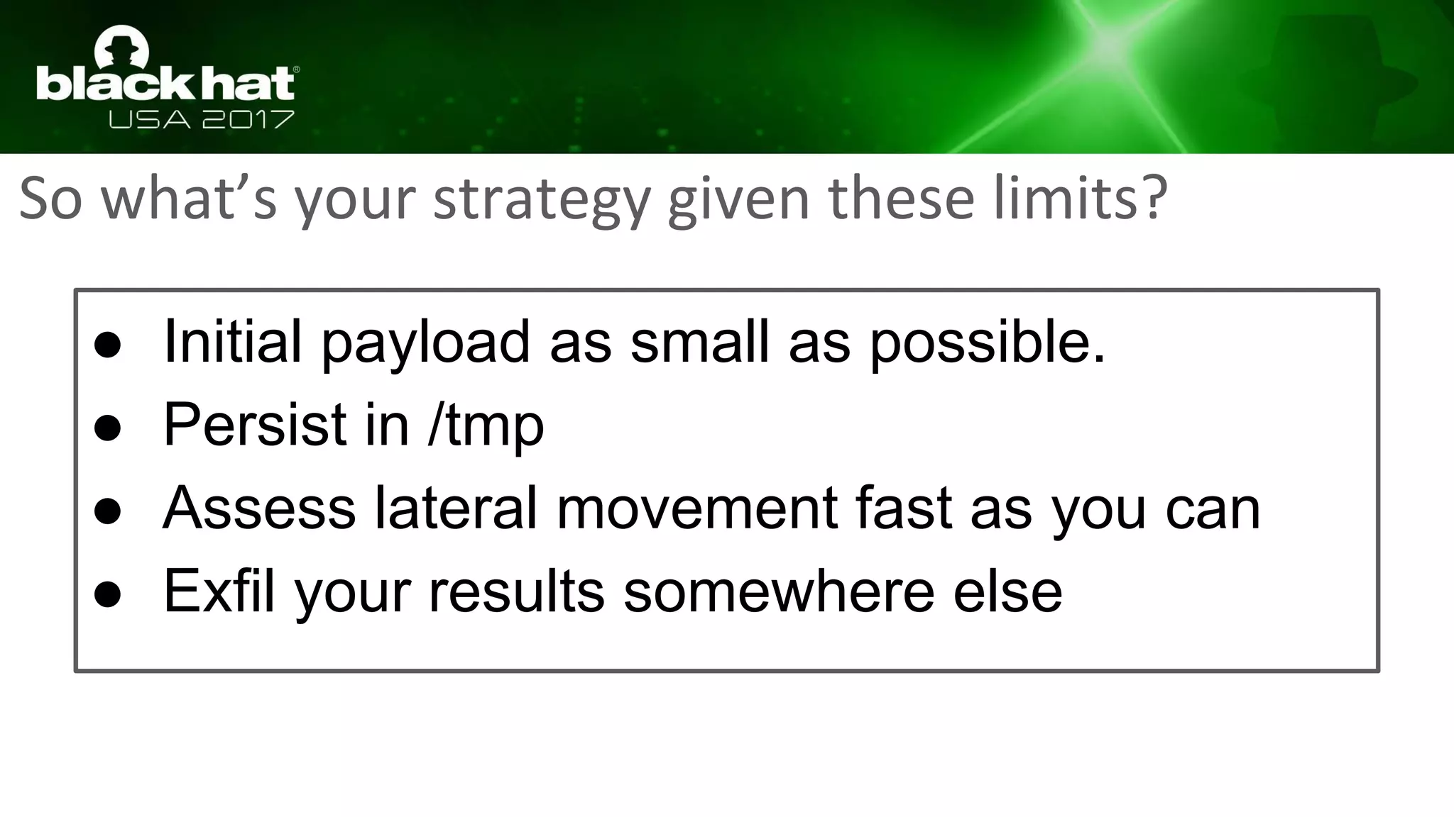 So what’s your strategy given these limits?
● Initial payload as small as possible.
● Persist in /tmp
● Assess lateral movement fast as you can
● Exfil your results somewhere else
 